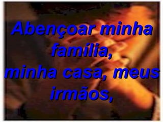 Abençoar minha família, minha casa, meus irmãos, 