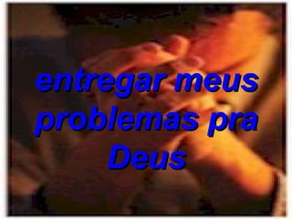 entregar meus problemas pra Deus 