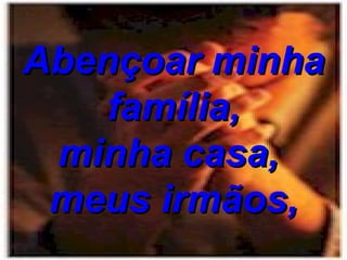 Abençoar minha família, minha casa,  meus irmãos, 