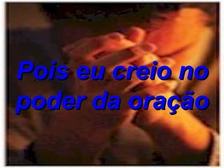 Pois eu creio no poder da oração 