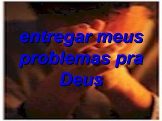 entregar meus problemas pra Deus 