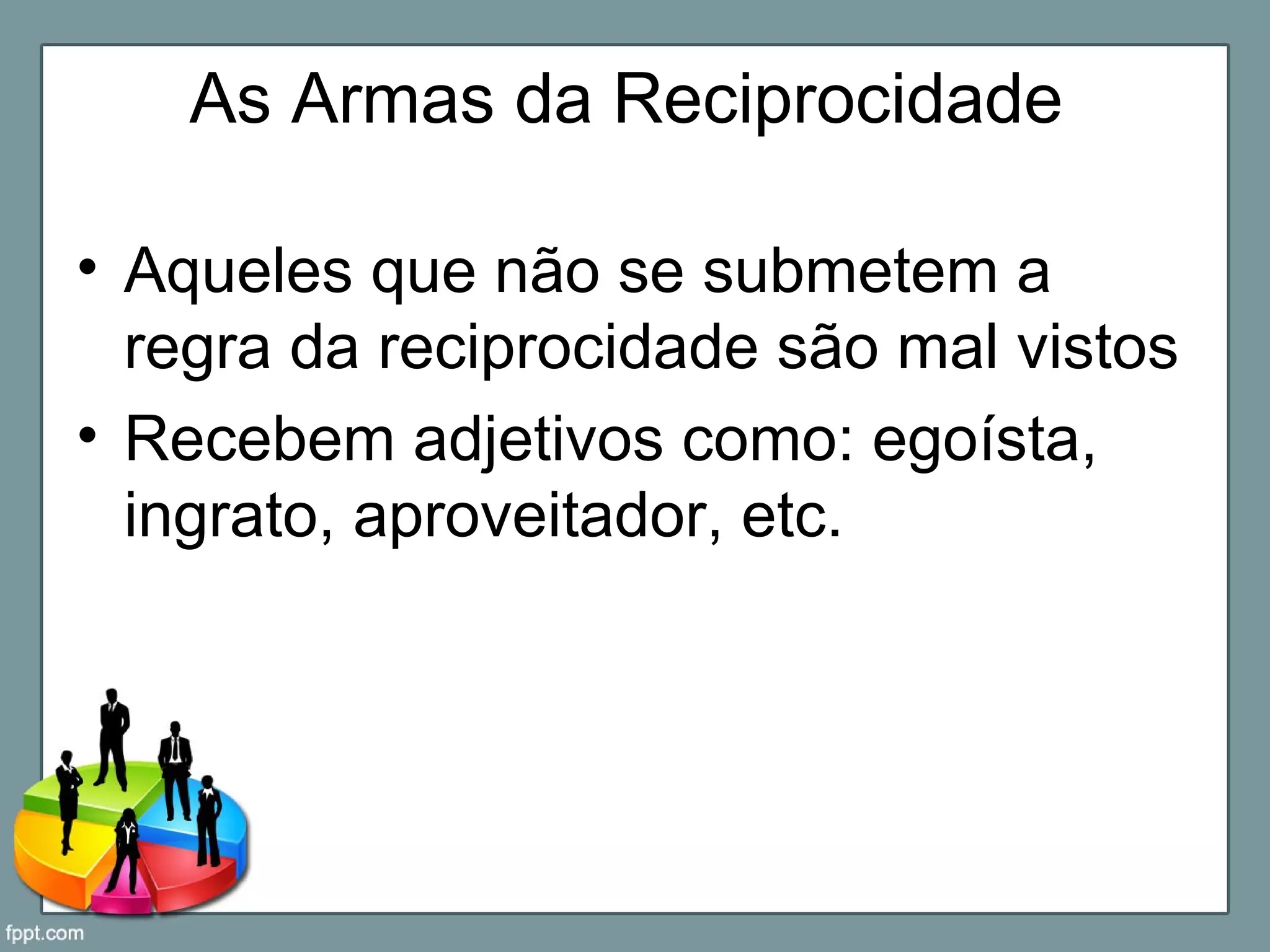 As Armas da Reciprocidade
• Aqueles que não se submetem a
regra da reciprocidade são mal vistos
• Recebem adjetivos como: egoísta,
ingrato, aproveitador, etc.
 