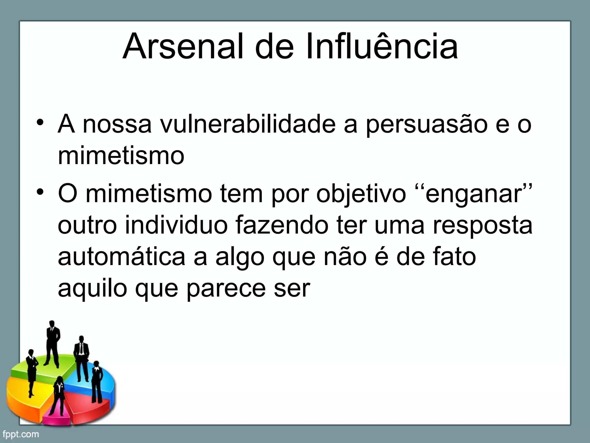 Arsenal de Influência
• A nossa vulnerabilidade a persuasão e o
mimetismo
• O mimetismo tem por objetivo ‘‘enganar’’
outro individuo fazendo ter uma resposta
automática a algo que não é de fato
aquilo que parece ser
 