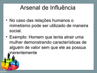 Arsenal de Influência
• No caso das relações humanos o
mimetismo pode ser utilizado de maneira
social.
• Exemplo: Homem que tenta atrair uma
mulher demonstrando características de
alguém de valor sem que ele as possua
inerentemente
 