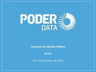 Pesquisa	de	Opinião	Pública
Brasil
15	a	17	de	março	de	2021
 