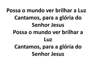 Possa o mundo ver brilhar a Luz
Cantamos, para a glória do
Senhor Jesus
Possa o mundo ver brilhar a
Luz
Cantamos, para a glória do
Senhor Jesus
 