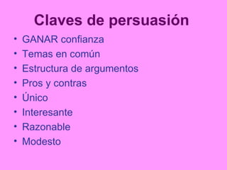 Claves de persuasión   GANAR confianza Temas en común Estructura de argumentos Pros y contras Único Interesante Razonable Modesto 