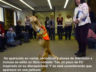   Ha aparecido en varios periódicos y shows de televisión e incluso se editó un libro llamado ‘Ten un poco de Fè‘  inspirado en su discapacidad. Y se está considerando que aparezca en una película.   