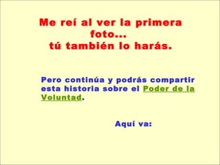 Me reí al ver la primera foto...  tú también lo harás. Pero continúa y podrás compartir esta historia sobre el  Poder de la Voluntad .  Aquí va: 