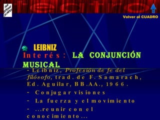 LEIBNIZ - Leibniz,  Profesión de fe del filósofo , trad. de F. Samarach, Ed. Aguilar, BB.AA., 1966. Conjugar visiones La fuerza y el movimiento ...reunir con el conocimiento...  Interés:  La  CONJUNCIÓN  musical Volver al CUADRO 