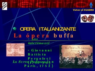 OPERA  ITALIANIZANTE Los interrmezzi Giovanni Battista Pergolesi (1710-36) La ópera  buffa Volver al CUADRO La Serva Padrona  (en París, 1752)   