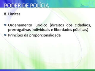 PODER DE POLÍCIA
8. Limites
Ordenamento jurídico (direitos dos cidadãos,
prerrogativas individuais e liberdades públicas)
Princípio da proporcionalidade
 