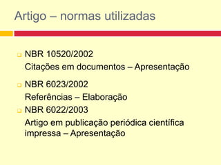 Artigo – normas utilizadas
 NBR 10520/2002
Citações em documentos – Apresentação
 NBR 6023/2002
Referências – Elaboração
 NBR 6022/2003
Artigo em publicação periódica científica
impressa – Apresentação
 