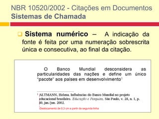 NBR 10520/2002 - Citações em Documentos
Sistemas de Chamada
 Sistema numérico – A indicação da
fonte é feita por uma numeração sobrescrita
única e consecutiva, ao final da citação.
Deslocamento de 0,3 cm a partir da segunda linha
 