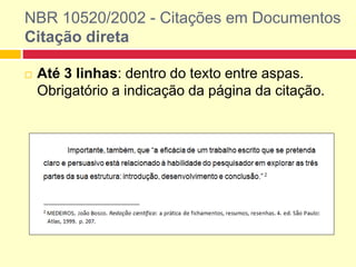 NBR 10520/2002 - Citações em Documentos
Citação direta
 Até 3 linhas: dentro do texto entre aspas.
Obrigatório a indicação da página da citação.
 