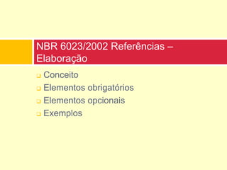  Conceito
 Elementos obrigatórios
 Elementos opcionais
 Exemplos
NBR 6023/2002 Referências –
Elaboração
 