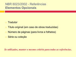 NBR 6023/2002 - Referências
Elementos Opcionais
 Tradutor
 Título original (em caso de obras traduzidas)
 Número de páginas (para livros e folhetos)
 Série ou coleção
Se utilizados, manter o mesmo critério para todas as referências.
 