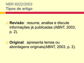 NBR 6022/2003
Tipos de artigo
 Revisão:: resume, analisa e discute
informações já publicadas (ABNT, 2003,
p. 2).
 Original:: apresenta temas ou
abordagens originais(ABNT, 2003, p. 2).
 