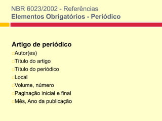 NBR 6023/2002 - Referências
Elementos Obrigatórios - Periódico
Artigo de periódico
Autor(es)
Título do artigo
Título do periódico
Local
Volume, número
Paginação inicial e final
Mês, Ano da publicação
 