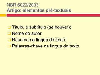 NBR 6022/2003
Artigo: elementos pré-textuais
 Título, e subtítulo (se houver);
 Nome do autor;
 Resumo na língua do texto;
 Palavras-chave na língua do texto.
 