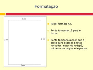  Papel formato A4.
 Fonte tamanho 12 para o
texto.
 Fonte tamanho menor que o
texto para citações diretas
recuadas, notas de rodapé,
números de página e legendas.
3 cm
3 cm
2 cm
2 cm
Formatação
 
