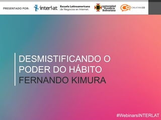 DESMISTIFICANDO O
PODER DO HÁBITO
FERNANDO KIMURA
#WebinarsINTERLAT
 
