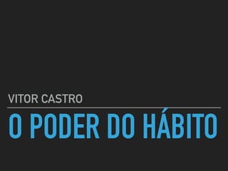 O PODER DO HÁBITO
VITOR CASTRO
 