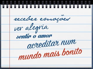 receber emoções
ver alegria
sentir o amor
acreditar num
mundo mais bonito
 