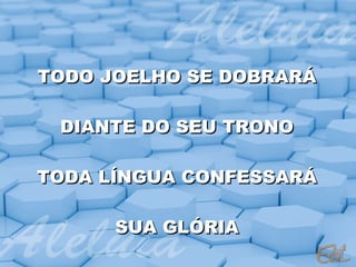 TODO JOELHO SE DOBRARÁ DIANTE DO SEU TRONO TODA LÍNGUA CONFESSARÁ SUA GLÓRIA 