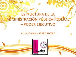 ESTRUCTURA DE LA
ADMINISTRACIÓN PÚBLICA FEDERAL
      – PODER EJECUTIVO

      M.I.A. OMAR JUÁREZ RIVERA




             MTRO OMAR JUÁREZ RIVERA   1
 
