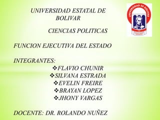 UNIVERSIDAD ESTATAL DE 
BOLIVAR 
CIENCIAS POLITICAS 
FUNCION EJECUTIVA DEL ESTADO 
INTEGRANTES: 
FLAVIO CHUNIR 
SILVANA ESTRADA 
EVELIN FREIRE 
BRAYAN LOPEZ 
JHONY VARGAS 
DOCENTE: DR. ROLANDO NUÑEZ 
 