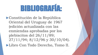 BIBLIOGRAFÍA:
Constitución de la República
Oriental del Uruguay de 1967
(edición actualizada con las
enmiendas aprobadas por los
plebiscitos del 26/11/89;
27/11/94; 8/12/96 y 30/10/04).
Libro Con Todo Derecho, Tomo II.
 
