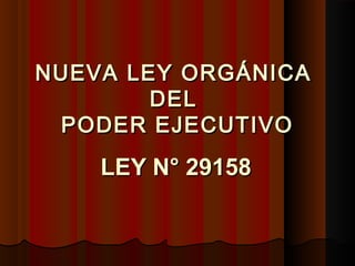 NUEVA LEY ORGÁNICANUEVA LEY ORGÁNICA
DELDEL
PODER EJECUTIVOPODER EJECUTIVO
LEY N° 29158LEY N° 29158
 