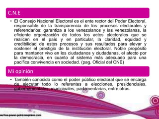 C.N.E
• El Consejo Nacional Electoral es el ente rector del Poder Electoral,
responsable de la transparencia de los proces...