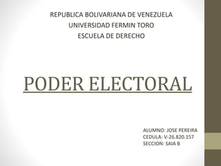 PODER ELECTORAL
REPUBLICA BOLIVARIANA DE VENEZUELA
UNIVERSIDAD FERMIN TORO
ESCUELA DE DERECHO
ALUMNO: JOSE PEREIRA
CEDULA: V-26.820.157
SECCION: SAIA B
 