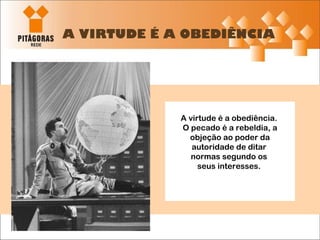 A VIRTUDE É A OBEDIÊNCIA A virtude é a obediência.  O pecado é a rebeldia, a objeção ao poder da autoridade de ditar  normas segundo os  seus interesses.  