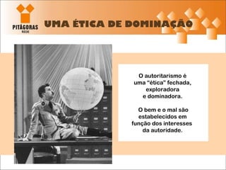 UMA ÉTICA DE DOMINAÇÃO O autoritarismo é  uma “ética” fechada,  exploradora  e dominadora.  O bem e o mal são estabelecidos em  função dos interesses  da autoridade.  