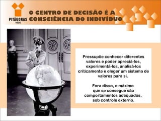 O CENTRO DE DECISÃO É A CONSCIÊNCIA DO INDIVÍDUO Pressupõe conhecer diferentes valores e poder apreciá-los, experimentá-los, analisá-los criticamente e eleger um sistema de valores para si.  Fora disso, o máximo  que se consegue são comportamentos adequados,  sob controle externo. 