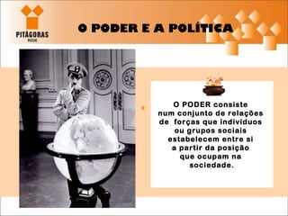O PODER E A POLÍTICA O PODER consiste  num conjunto de relações  de  forças que indivíduos  ou grupos sociais  estabelecem entre si  a partir da posição  que ocupam na  sociedade. 