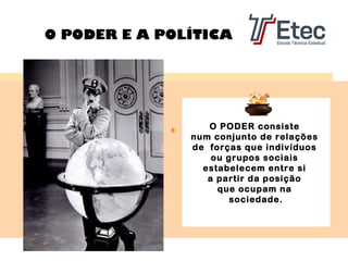 O PODER E A POLÍTICA

O PODER consiste
num conjunto de relações
de forças que indivíduos
ou grupos sociais
estabelecem entre si
a partir da posição
que ocupam na
sociedade.

 