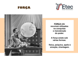FORÇA

FORÇA são
recursos utilizados
na conquista
e manutenção
do poder.
A força existe sob
várias formas:
física, psíquica, apelo à
emoção, chantagem.

 
