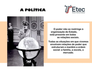 A POLÍTICA

O poder não se restringe à
organização do Estado,
está presente em todas
as relações sociais.
Todas as situações em que vivemos
envolvem relações de poder que
estruturam e mantêm a ordem
social: a família, a escola, o
mercado.

 