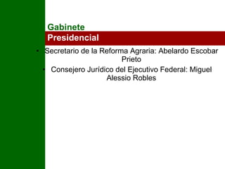 Secretario de la Reforma Agraria: Abelardo Escobar Prieto Consejero Jurídico del Ejecutivo Federal: Miguel Alessio Robles Gabinete  Presidencial 