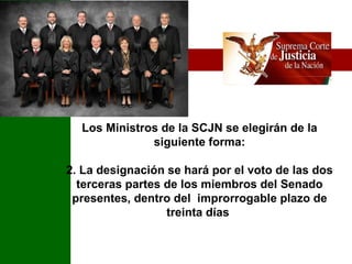 Los Ministros de la SCJN se elegirán de la siguiente forma: 2. La designación se hará por el voto de las dos terceras partes de los miembros del Senado presentes, dentro del  improrrogable plazo de treinta días  