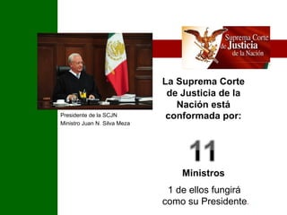 Presidente de la SCJN Ministro Juan N. Silva Meza 1 de ellos fungirá  como su Presidente . 