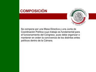 COMPOSICIÓN Se compone por una Mesa Directiva y una Junta de Coordinación Política cuyo trabajo es fundamental para el funcionamiento del Congreso, pues debe organizar o mantener en orden la convivencia de los distintos entes políticos dentro de la  Cámara .  I 