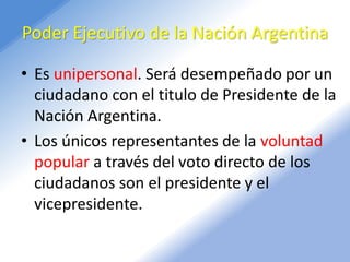 Poder Ejecutivo de la Nación Argentina
• Es unipersonal. Será desempeñado por un
ciudadano con el titulo de Presidente de ...