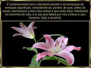 É compreensível que o discípulo estude e se enriqueça de energias espirituais, recordando-se, porém, de que, antes do nosso, permanece o bem dos outros e que esse bem, distribuído no caminho da vida, é a voz que falará por nós a Deus e aos homens, hoje e amanhã. 