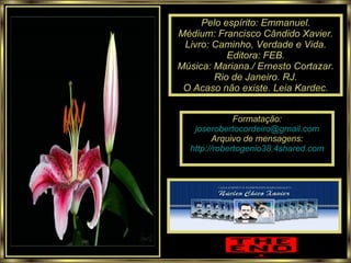 Pelo espírito: Emmanuel. Médium: Francisco Cândido Xavier. Livro: Caminho, Verdade e Vida. Editora: FEB. Música: Mariana./ Ernesto Cortazar. Rio de Janeiro. RJ. O Acaso não existe. Leia Kardec. Formatação: [email_address] Arquivo de mensagens: http://robertogenio38.4shared.com 