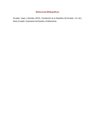 Referencias Bibliográficas 
Ecuador, Leyes y Decretos (2012). Constitución de la República del Ecuador. (1a. ed.). 
Quito, Ecuador: Corporación de Estudios y Publicaciones 
